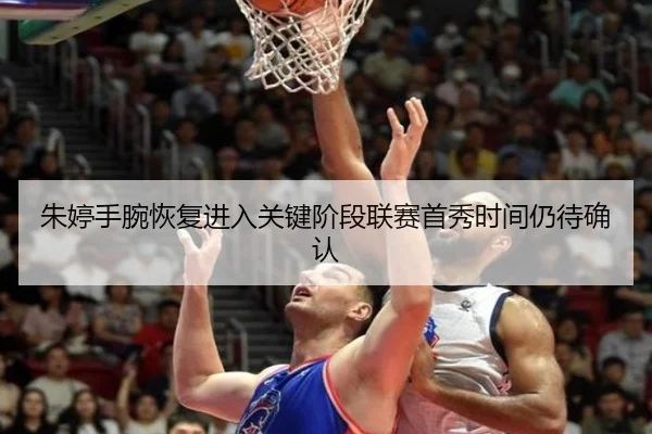 朱婷手腕恢复进入关键阶段联赛首秀时间仍待确认